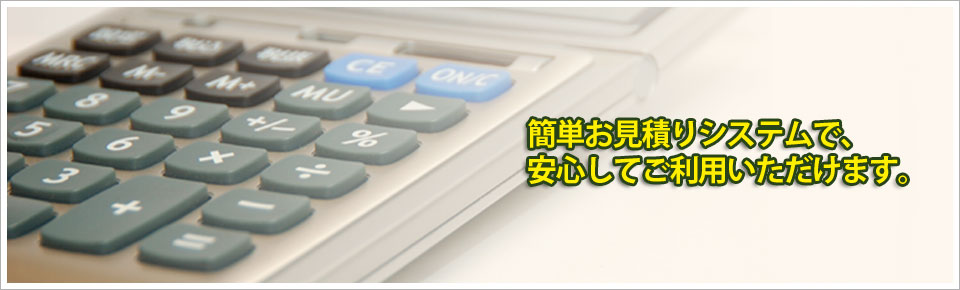 簡単お見積りシステムで、安心してご利用いただけます。